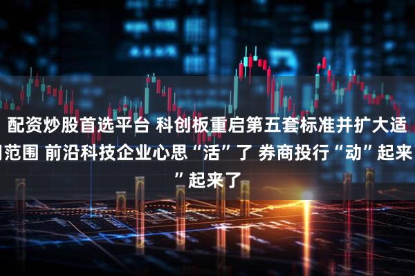配资炒股首选平台 科创板重启第五套标准并扩大适用范围 前沿科技企业心思“活”了 券商投行“动”起来了