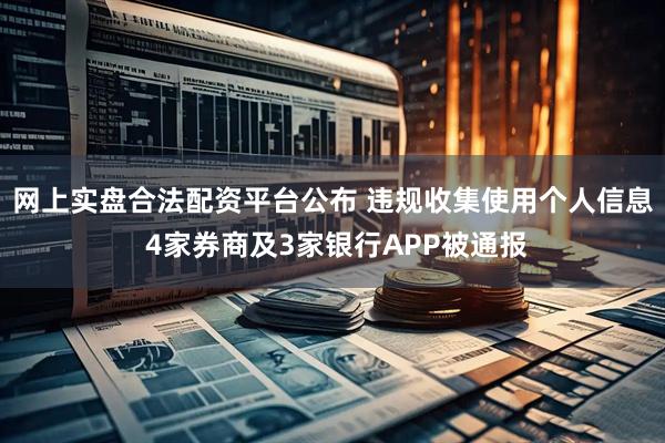 网上实盘合法配资平台公布 违规收集使用个人信息 4家券商及3家银行APP被通报