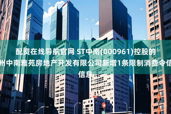 配资在线导航官网 ST中南(000961)控股的苏州中南雅苑房地产开发有限公司新增1条限制消费令信息