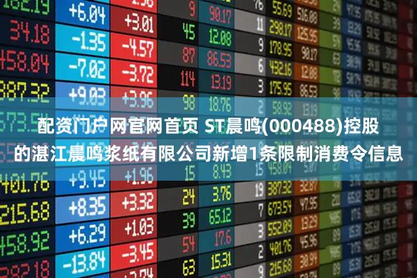 配资门户网官网首页 ST晨鸣(000488)控股的湛江晨鸣浆纸有限公司新增1条限制消费令信息