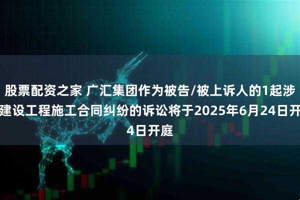 股票配资之家 广汇集团作为被告/被上诉人的1起涉及建设工程施工合同纠纷的诉讼将于2025年6月24日开庭