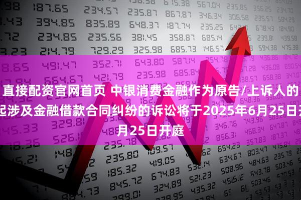 直接配资官网首页 中银消费金融作为原告/上诉人的40起涉及金融借款合同纠纷的诉讼将于2025年6月25日开庭