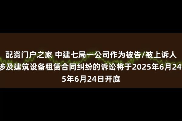 配资门户之家 中建七局一公司作为被告/被上诉人的1起涉及建筑设备租赁合同纠纷的诉讼将于2025年6月24日开庭