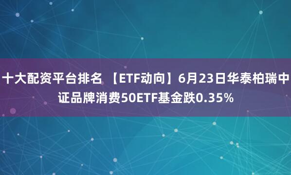 十大配资平台排名 【ETF动向】6月23日华泰柏瑞中证品牌消费50ETF基金跌0.35%