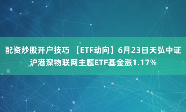 配资炒股开户技巧 【ETF动向】6月23日天弘中证沪港深物联网主题ETF基金涨1.17%