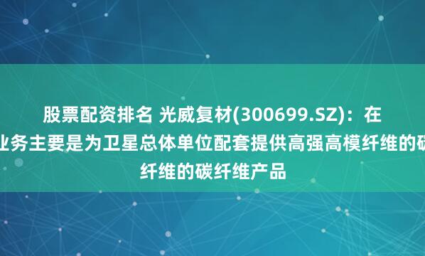 股票配资排名 光威复材(300699.SZ)：在卫星领域业务主要是为卫星总体单位配套提供高强高模纤维的碳纤维产品