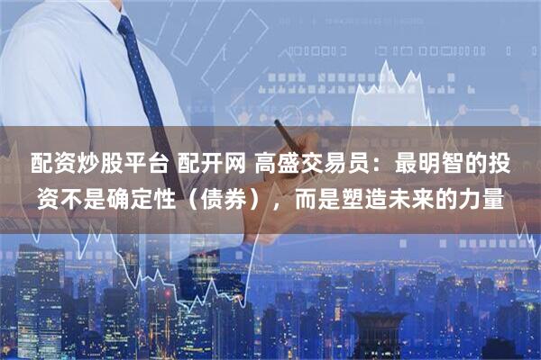 配资炒股平台 配开网 高盛交易员：最明智的投资不是确定性（债券），而是塑造未来的力量