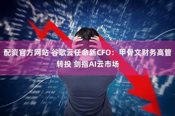 配资官方网站 谷歌云任命新CFO：甲骨文财务高管转投 剑指AI云市场