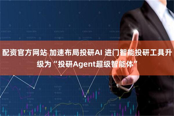 配资官方网站 加速布局投研AI 进门智能投研工具升级为“投研Agent超级智能体”