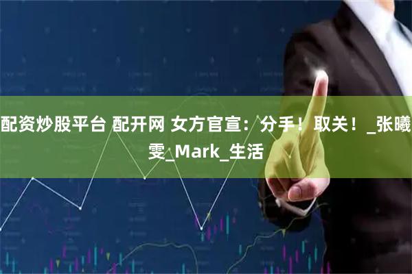 配资炒股平台 配开网 女方官宣：分手！取关！_张曦雯_Mark_生活