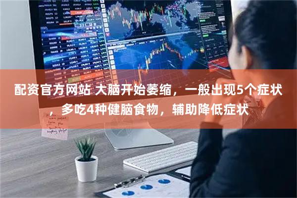 配资官方网站 大脑开始萎缩，一般出现5个症状，多吃4种健脑食物，辅助降低症状