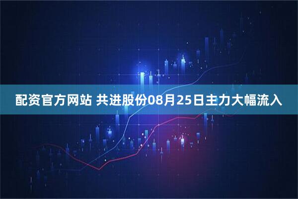 配资官方网站 共进股份08月25日主力大幅流入