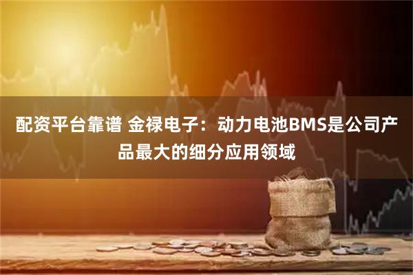 配资平台靠谱 金禄电子：动力电池BMS是公司产品最大的细分应用领域