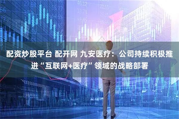 配资炒股平台 配开网 九安医疗：公司持续积极推进“互联网+医疗”领域的战略部署