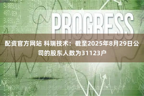 配资官方网站 科瑞技术：截至2025年8月29日公司的股东人数为31123户
