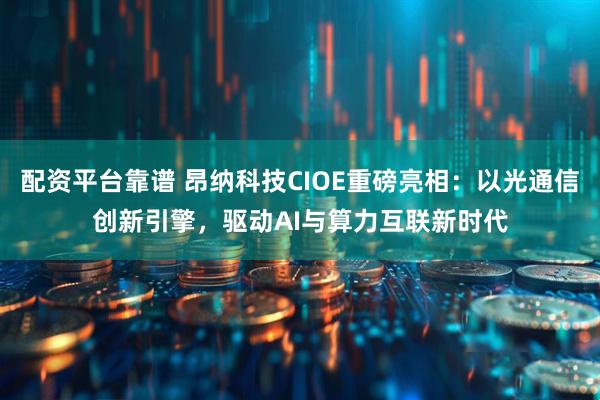 配资平台靠谱 昂纳科技CIOE重磅亮相：以光通信创新引擎，驱动AI与算力互联新时代