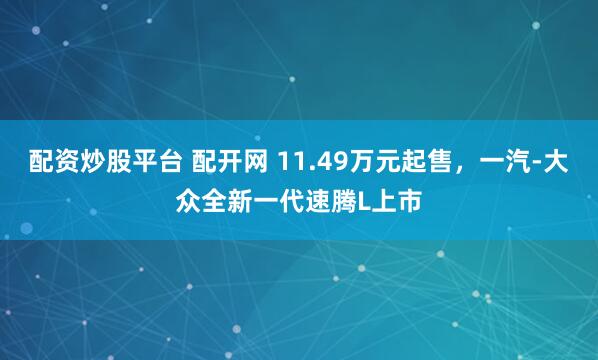 配资炒股平台 配开网 11.49万元起售，一汽-大众全新一代速腾L上市