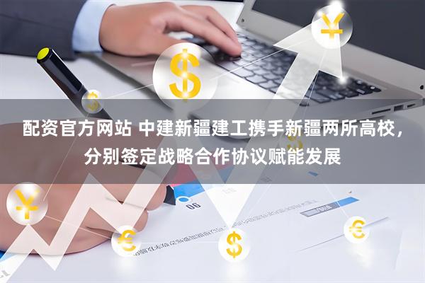 配资官方网站 中建新疆建工携手新疆两所高校，分别签定战略合作协议赋能发展