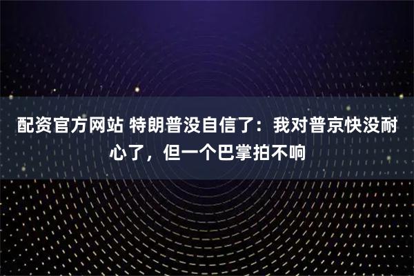 配资官方网站 特朗普没自信了：我对普京快没耐心了，但一个巴掌拍不响