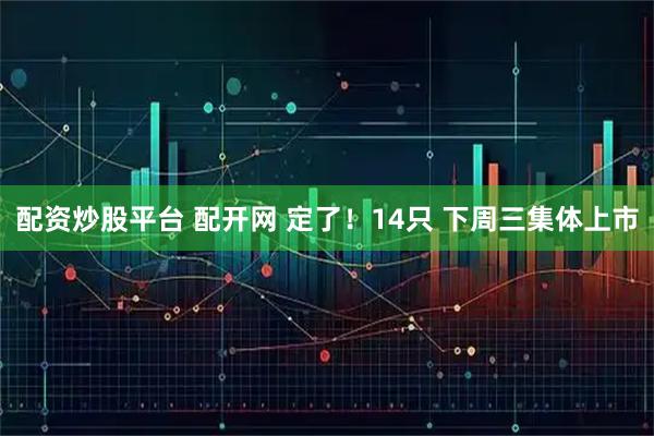 配资炒股平台 配开网 定了！14只 下周三集体上市