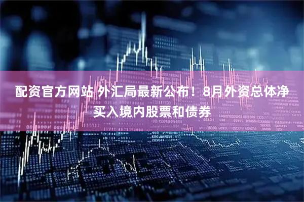 配资官方网站 外汇局最新公布！8月外资总体净买入境内股票和债券