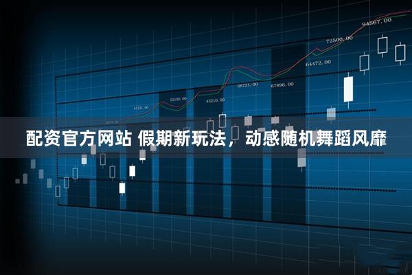 配资官方网站 假期新玩法，动感随机舞蹈风靡