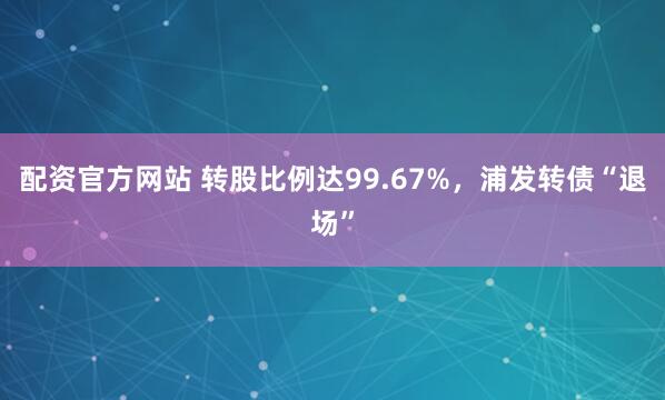 配资官方网站 转股比例达99.67%，浦发转债“退场”