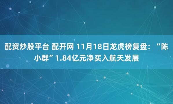 配资炒股平台 配开网 11月18日龙虎榜复盘：“陈小群”1.84亿元净买入航天发展