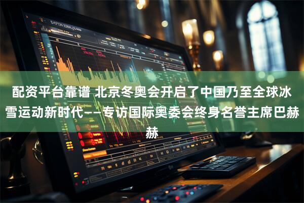配资平台靠谱 北京冬奥会开启了中国乃至全球冰雪运动新时代——专访国际奥委会终身名誉主席巴赫