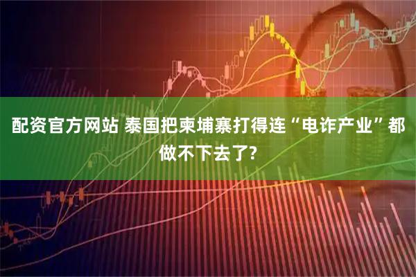 配资官方网站 泰国把柬埔寨打得连“电诈产业”都做不下去了?