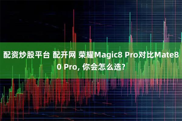 配资炒股平台 配开网 荣耀Magic8 Pro对比Mate80 Pro, 你会怎么选?
