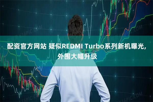 配资官方网站 疑似REDMI Turbo系列新机曝光, 外围大幅升级