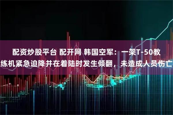 配资炒股平台 配开网 韩国空军：一架T-50教练机紧急迫降并在着陆时发生倾翻，未造成人员伤亡