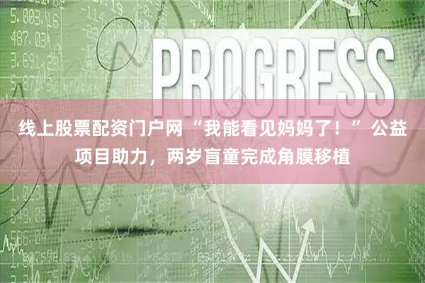 线上股票配资门户网 “我能看见妈妈了！” 公益项目助力，两岁盲童完成角膜移植