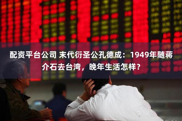 配资平台公司 末代衍圣公孔德成：1949年随蒋介石去台湾，晚年生活怎样？