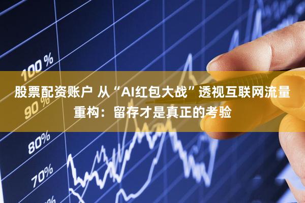 股票配资账户 从“AI红包大战”透视互联网流量重构：留存才是真正的考验